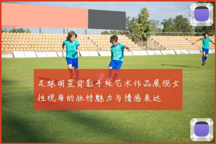 足球明星背影手绘艺术作品展现女性视角的独特魅力与情感表达