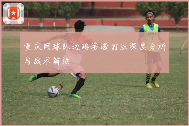 重庆网球队边路渗透打法深度分析与战术解读