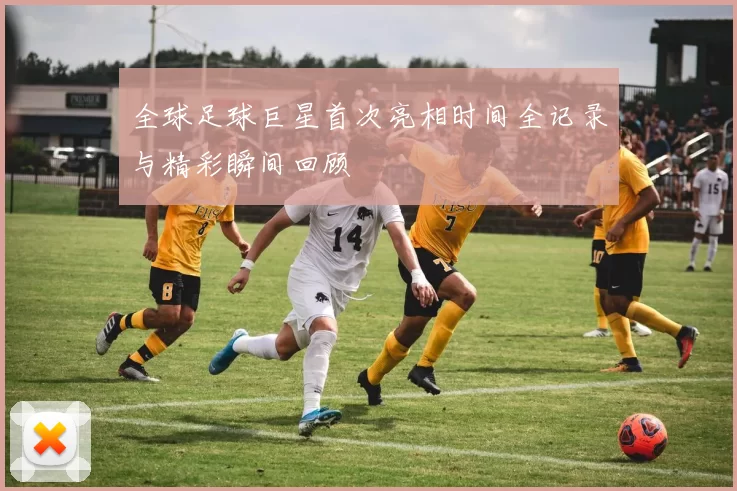 全球足球巨星首次亮相时间全记录与精彩瞬间回顾