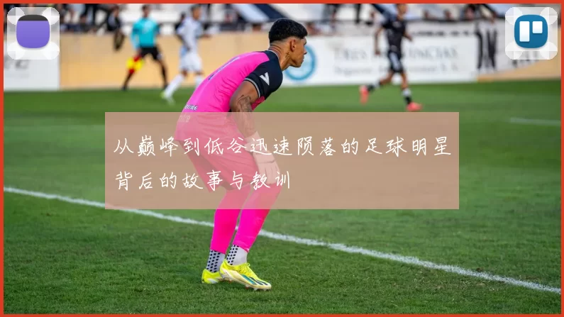 从巅峰到低谷迅速陨落的足球明星背后的故事与教训