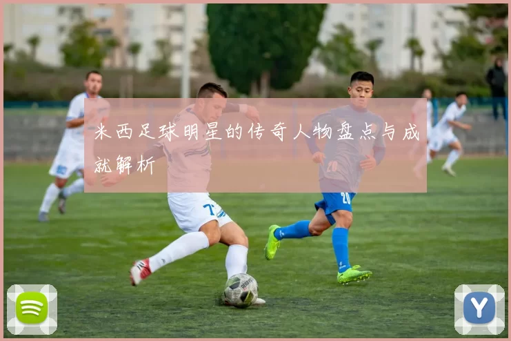 米西足球明星的传奇人物盘点与成就解析