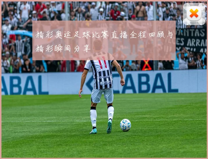 精彩奥运足球比赛直播全程回顾与精彩瞬间分享