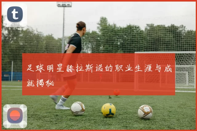 足球明星赫拉斯诺的职业生涯与成就揭秘