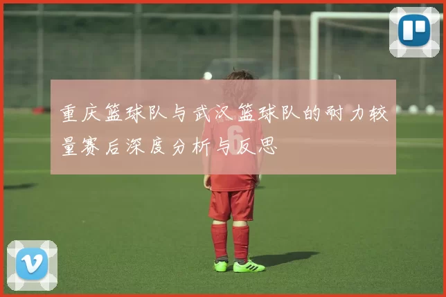 重庆篮球队与武汉篮球队的耐力较量赛后深度分析与反思
