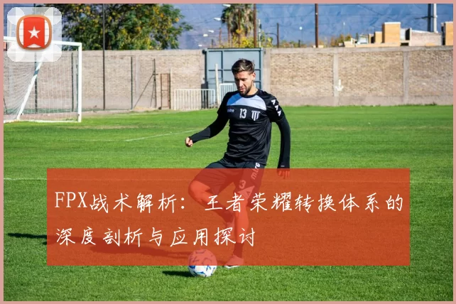 FPX战术解析：王者荣耀转换体系的深度剖析与应用探讨