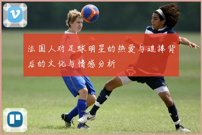 法国人对足球明星的热爱与追捧背后的文化与情感分析