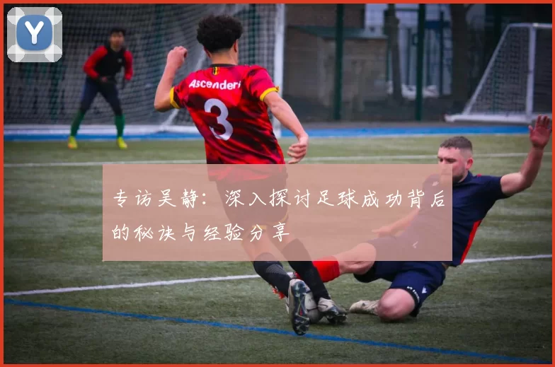 专访吴静：深入探讨足球成功背后的秘诀与经验分享