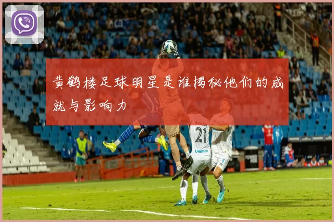 黄鹤楼足球明星是谁揭秘他们的成就与影响力