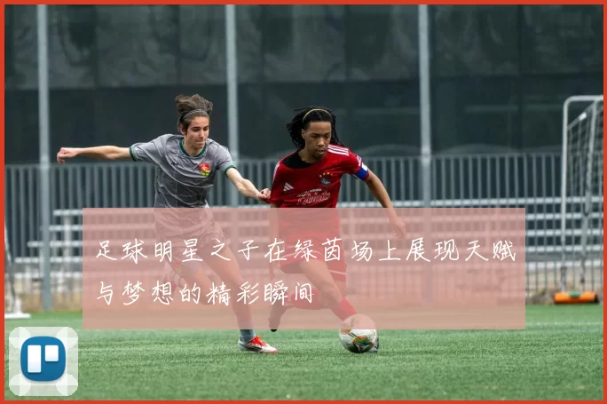 足球明星之子在绿茵场上展现天赋与梦想的精彩瞬间