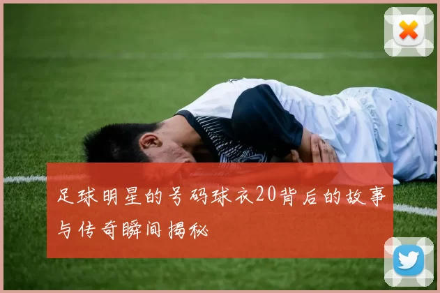 足球明星的号码球衣20背后的故事与传奇瞬间揭秘
