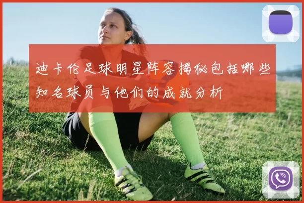 迪卡伦足球明星阵容揭秘包括哪些知名球员与他们的成就分析