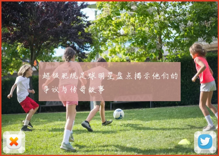 超级犯规足球明星盘点揭示他们的争议与传奇故事