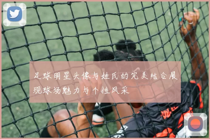 足球明星头像与姓氏的完美结合展现球场魅力与个性风采