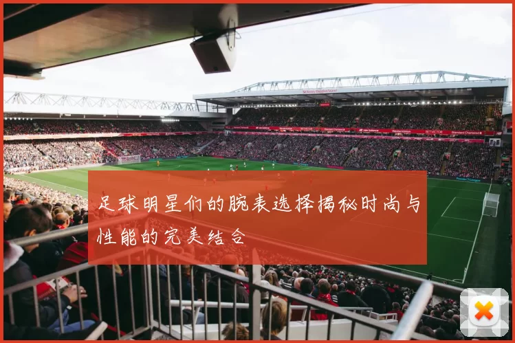 足球明星们的腕表选择揭秘时尚与性能的完美结合