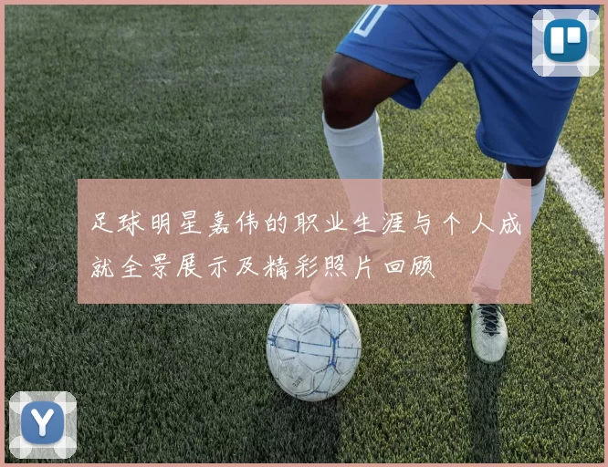 足球明星嘉伟的职业生涯与个人成就全景展示及精彩照片回顾
