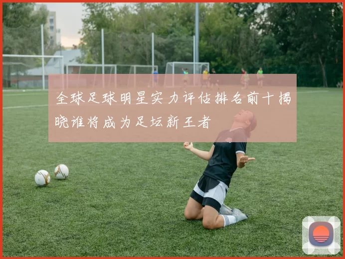 全球足球明星实力评估排名前十揭晓谁将成为足坛新王者