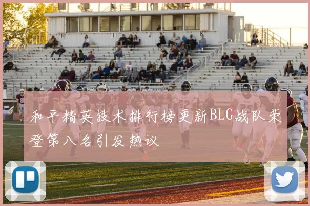 和平精英技术排行榜更新BLG战队荣登第八名引发热议