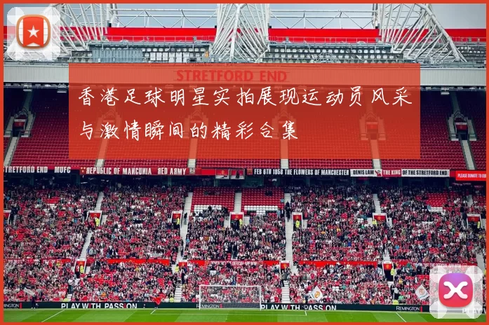 香港足球明星实拍展现运动员风采与激情瞬间的精彩合集