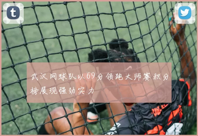 武汉网球队以69分领跑大师赛积分榜展现强劲实力
