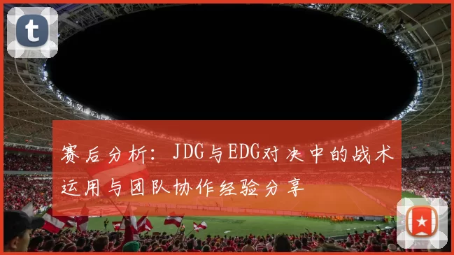 赛后分析：JDG与EDG对决中的战术运用与团队协作经验分享