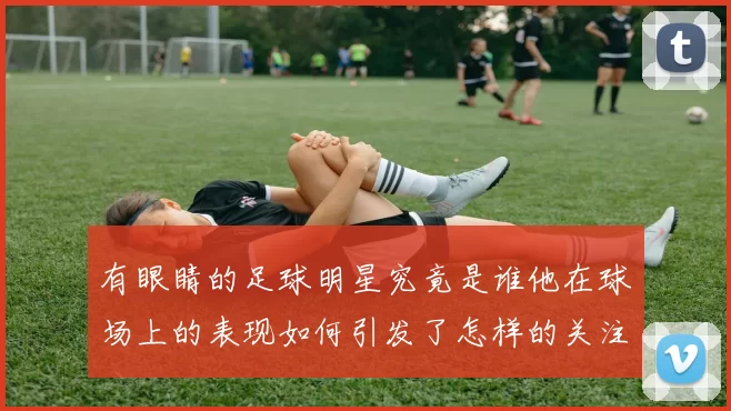 有眼睛的足球明星究竟是谁他在球场上的表现如何引发了怎样的关注