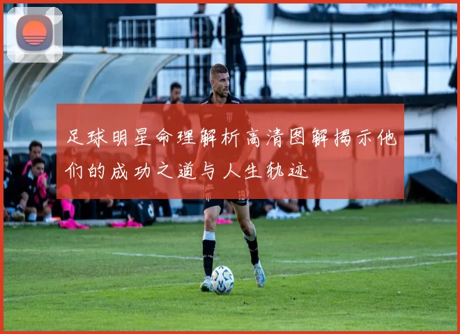 足球明星命理解析高清图解揭示他们的成功之道与人生轨迹