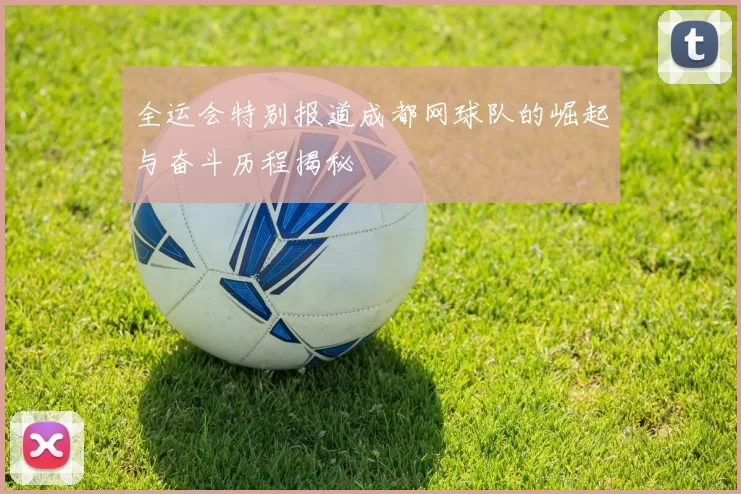 全运会特别报道成都网球队的崛起与奋斗历程揭秘