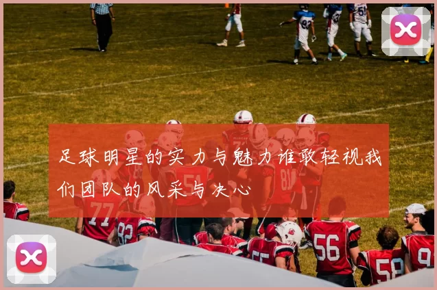 足球明星的实力与魅力谁敢轻视我们团队的风采与决心