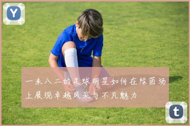 一米八二的足球明星如何在绿茵场上展现卓越风采与不凡魅力
