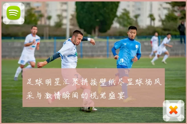 足球明星汇聚拼接壁纸尽显球场风采与激情瞬间的视觉盛宴