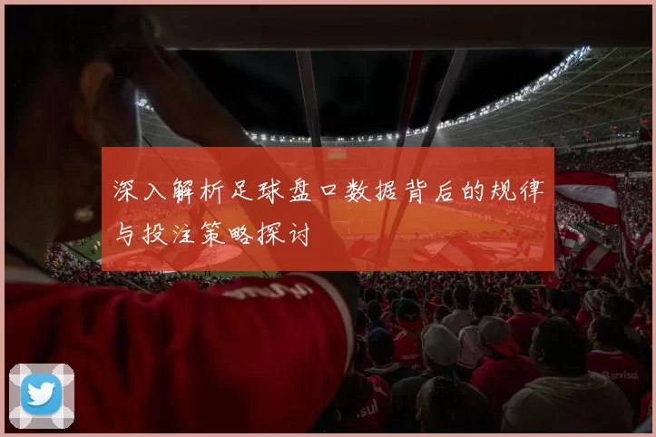 深入解析足球盘口数据背后的规律与投注策略探讨