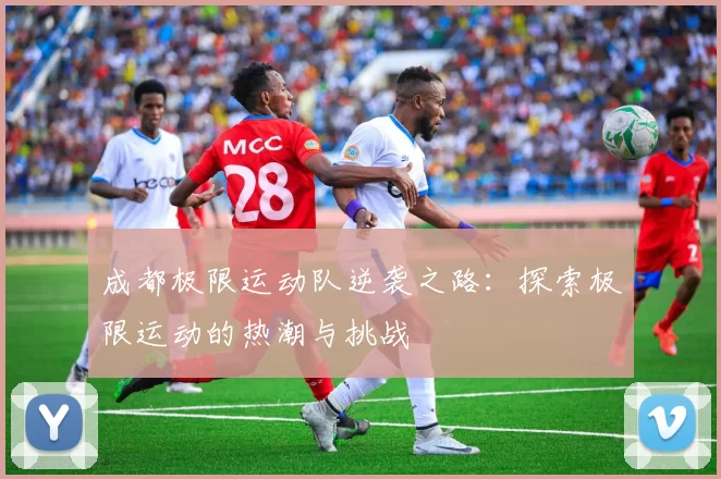 成都极限运动队逆袭之路：探索极限运动的热潮与挑战