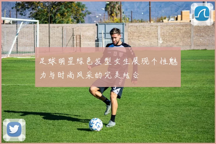 足球明星绿色发型女生展现个性魅力与时尚风采的完美结合