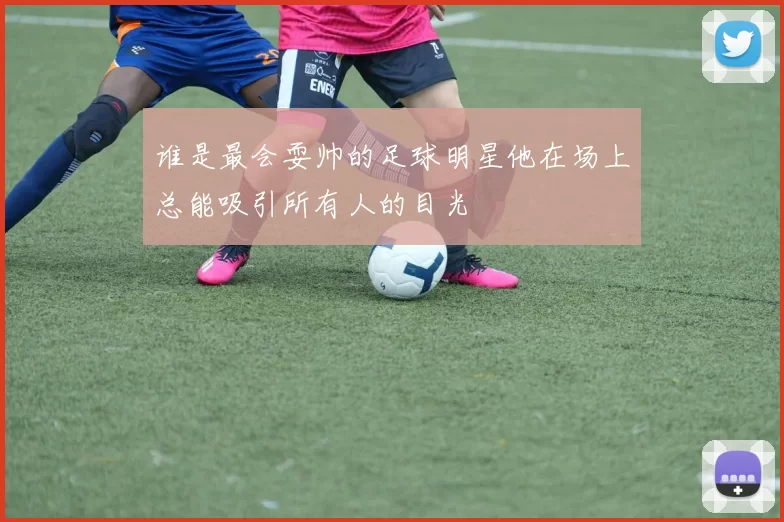 谁是最会耍帅的足球明星他在场上总能吸引所有人的目光