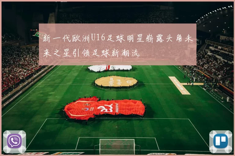 新一代欧洲U16足球明星崭露头角未来之星引领足球新潮流