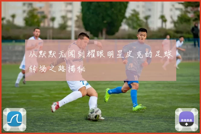 从默默无闻到耀眼明星皮克的足球转场之路揭秘
