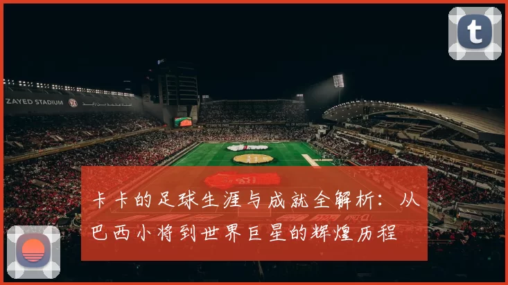 卡卡的足球生涯与成就全解析：从巴西小将到世界巨星的辉煌历程