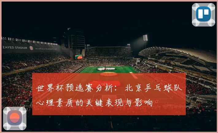 世界杯预选赛分析：北京乒乓球队心理素质的关键表现与影响