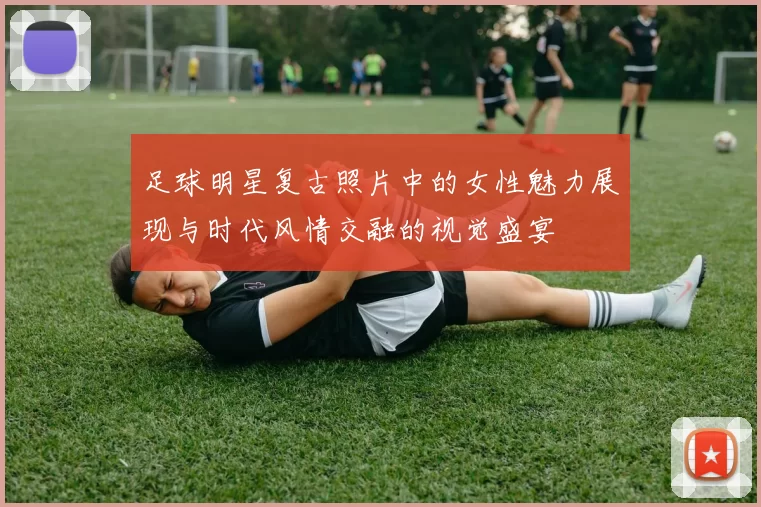 足球明星复古照片中的女性魅力展现与时代风情交融的视觉盛宴
