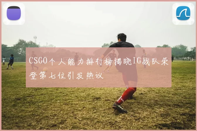 CSGO个人能力排行榜揭晓IG战队荣登第七位引发热议