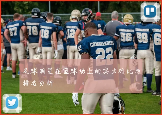 足球明星在篮球场上的实力对比与排名分析