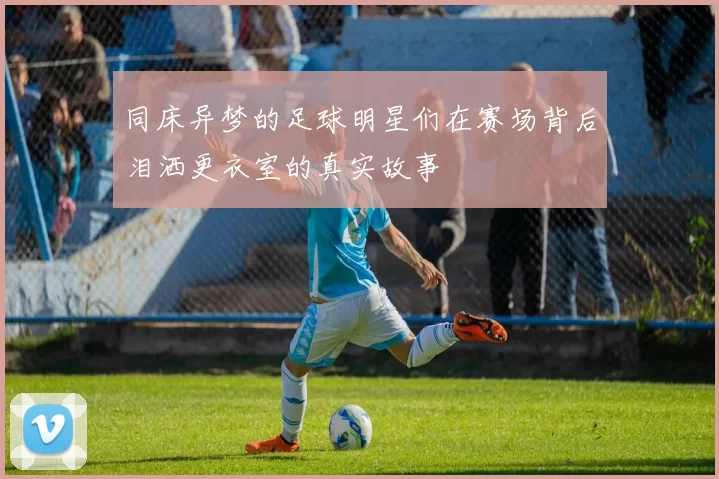 同床异梦的足球明星们在赛场背后泪洒更衣室的真实故事