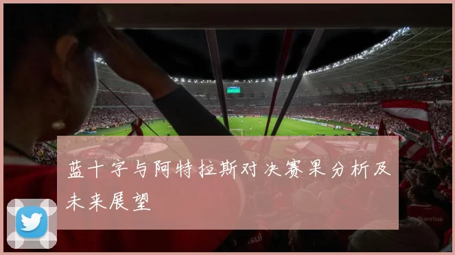 蓝十字与阿特拉斯对决赛果分析及未来展望