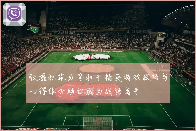 张磊独家分享和平精英游戏技巧与心得体会助你成为战场高手