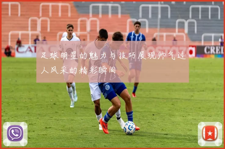 足球明星的魅力与技巧展现帅气过人风采的精彩瞬间
