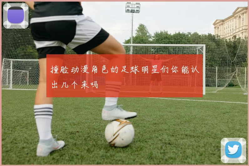 撞脸动漫角色的足球明星们你能认出几个来吗